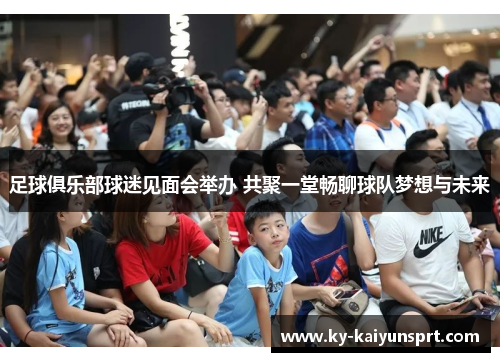 足球俱乐部球迷见面会举办 共聚一堂畅聊球队梦想与未来