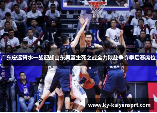 广东宏远背水一战迎战山东男篮生死之战全力以赴争夺季后赛席位