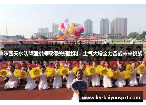 陕西天水队顽强拼搏取得关键胜利，士气大增全力备战未来挑战