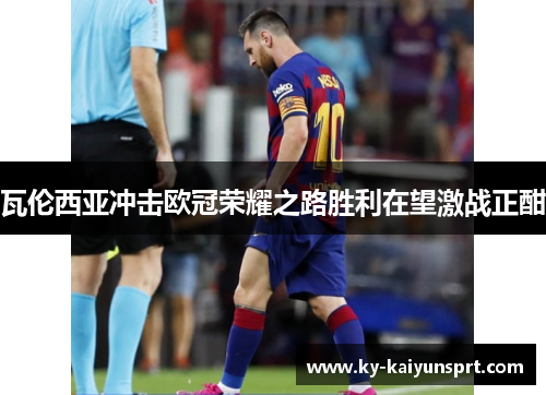 瓦伦西亚冲击欧冠荣耀之路胜利在望激战正酣