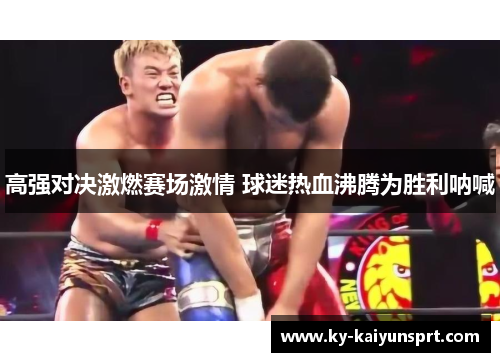 高强对决激燃赛场激情 球迷热血沸腾为胜利呐喊