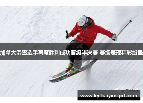 加拿大滑雪选手再度胜利成功晋级半决赛 赛场表现精彩纷呈