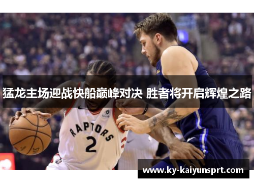 猛龙主场迎战快船巅峰对决 胜者将开启辉煌之路