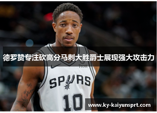 德罗赞专注砍高分马刺大胜爵士展现强大攻击力