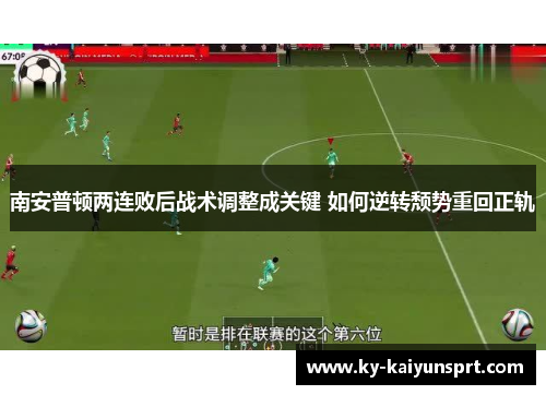 南安普顿两连败后战术调整成关键 如何逆转颓势重回正轨