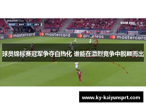 球员锦标赛冠军争夺白热化 谁能在激烈竞争中脱颖而出