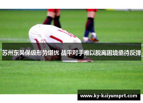 苏州东吴保级形势堪忧 战平对手难以脱离困境亟待反弹